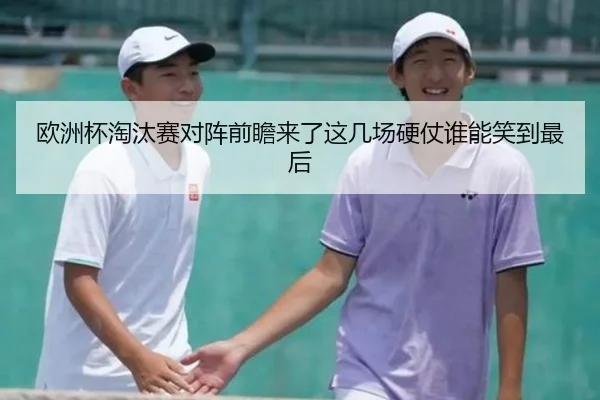 欧洲杯淘汰赛对阵前瞻来了这几场硬仗谁能笑到最后